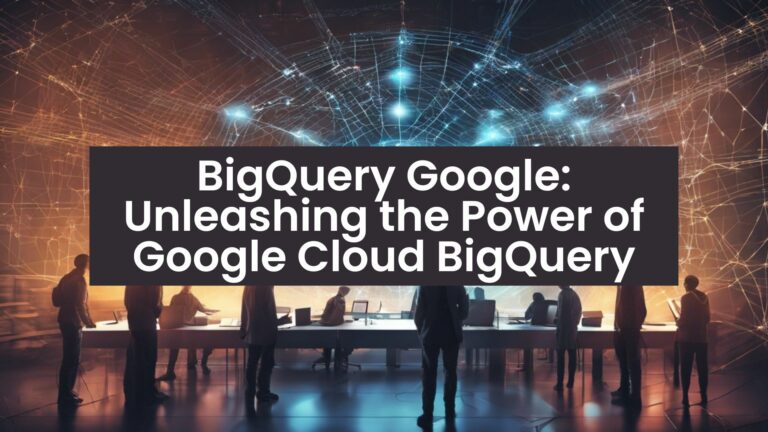 BigQuery Google: Unleashing the Power of Google Cloud BigQuery