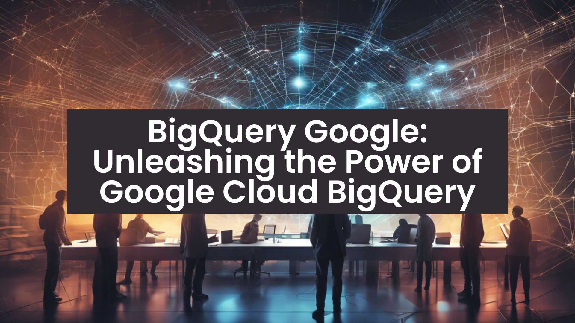 BigQuery Google Unleashing the Power of Google Cloud BigQuery